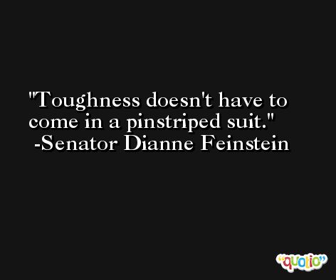 Toughness doesn't have to come in a pinstriped suit. -Senator Dianne Feinstein