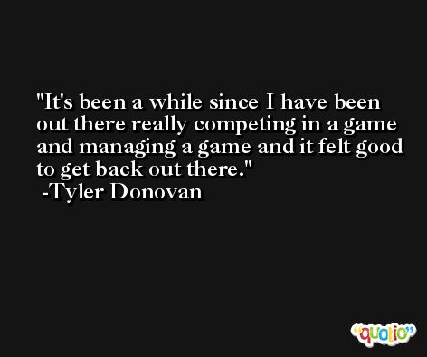 It's been a while since I have been out there really competing in a game and managing a game and it felt good to get back out there. -Tyler Donovan