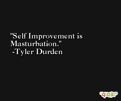 Self Improvement is Masturbation. -Tyler Durden