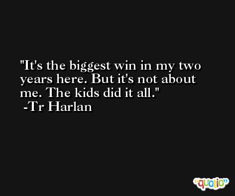 It's the biggest win in my two years here. But it's not about me. The kids did it all. -Tr Harlan