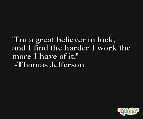 I'm a great believer in luck, and I find the harder I work the more I have of it. -Thomas Jefferson
