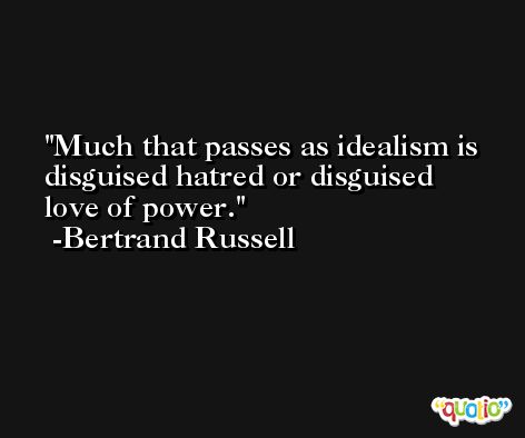 Much that passes as idealism is disguised hatred or disguised love of power. -Bertrand Russell