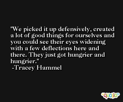 We picked it up defensively, created a lot of good things for ourselves and you could see their eyes widening with a few deflections here and there. They just got hungrier and hungrier. -Tracey Hammel