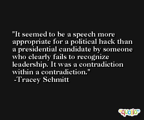 It seemed to be a speech more appropriate for a political hack than a presidential candidate by someone who clearly fails to recognize leadership. It was a contradiction within a contradiction. -Tracey Schmitt