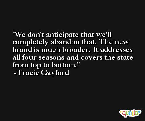 We don't anticipate that we'll completely abandon that. The new brand is much broader. It addresses all four seasons and covers the state from top to bottom. -Tracie Cayford