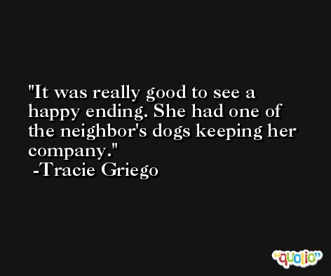 It was really good to see a happy ending. She had one of the neighbor's dogs keeping her company. -Tracie Griego