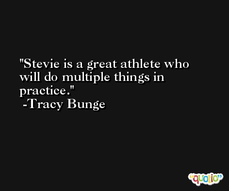 Stevie is a great athlete who will do multiple things in practice. -Tracy Bunge