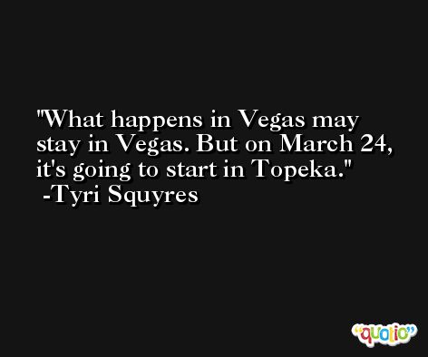 What happens in Vegas may stay in Vegas. But on March 24, it's going to start in Topeka. -Tyri Squyres