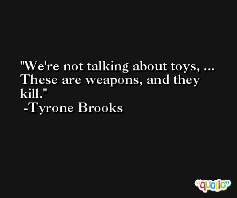 We're not talking about toys, ... These are weapons, and they kill. -Tyrone Brooks