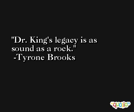 Dr. King's legacy is as sound as a rock. -Tyrone Brooks