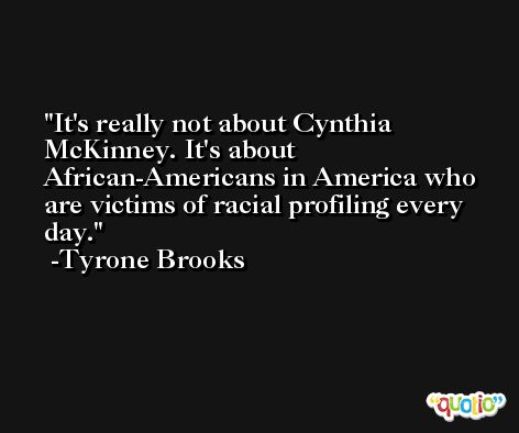 It's really not about Cynthia McKinney. It's about African-Americans in America who are victims of racial profiling every day. -Tyrone Brooks