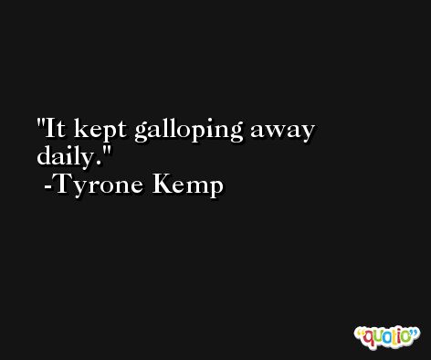 It kept galloping away daily. -Tyrone Kemp