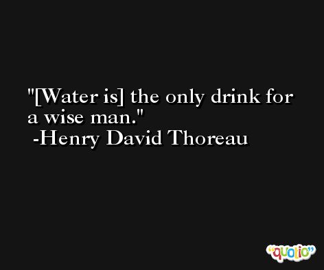 [Water is] the only drink for a wise man. -Henry David Thoreau