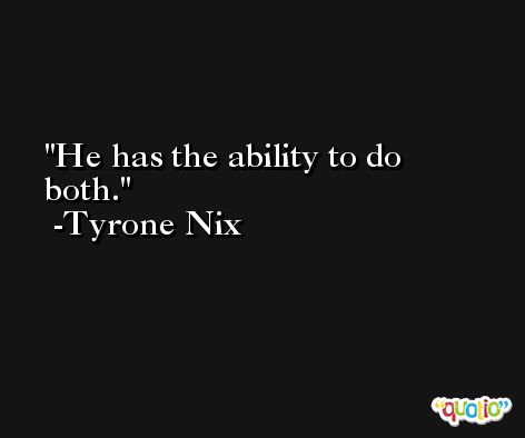 He has the ability to do both. -Tyrone Nix