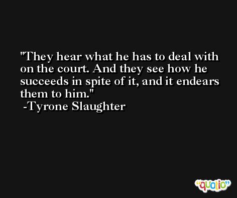 They hear what he has to deal with on the court. And they see how he succeeds in spite of it, and it endears them to him. -Tyrone Slaughter