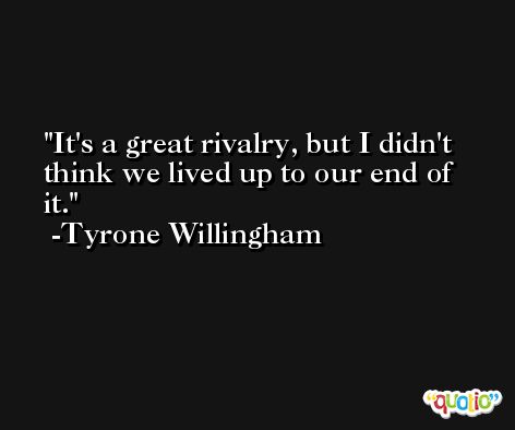 It's a great rivalry, but I didn't think we lived up to our end of it. -Tyrone Willingham