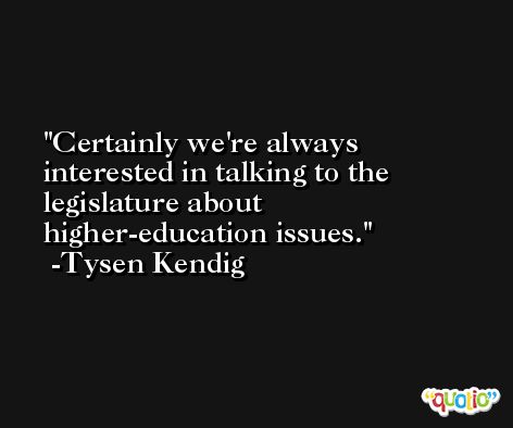 Certainly we're always interested in talking to the legislature about higher-education issues. -Tysen Kendig
