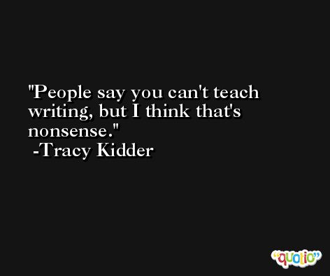 People say you can't teach writing, but I think that's nonsense. -Tracy Kidder