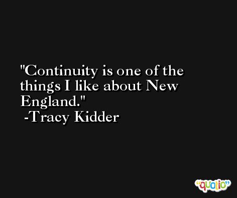 Continuity is one of the things I like about New England. -Tracy Kidder