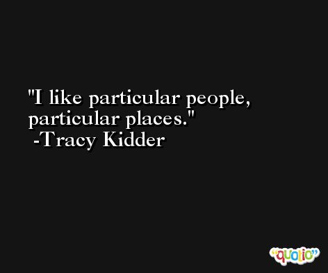 I like particular people, particular places. -Tracy Kidder