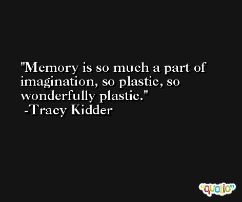 Memory is so much a part of imagination, so plastic, so wonderfully plastic. -Tracy Kidder