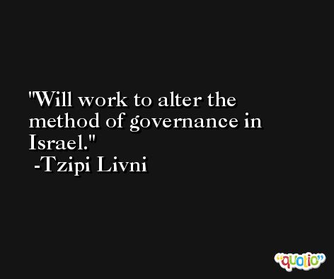 Will work to alter the method of governance in Israel. -Tzipi Livni