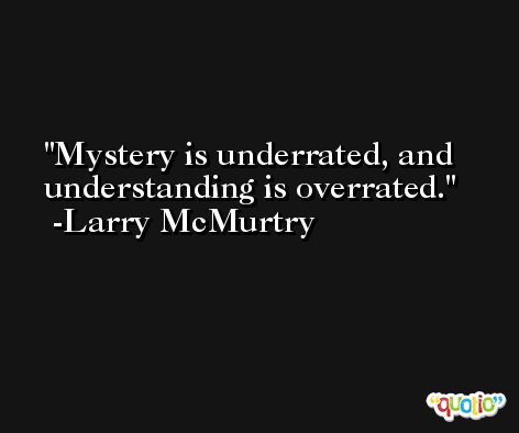 Mystery is underrated, and understanding is overrated. -Larry McMurtry