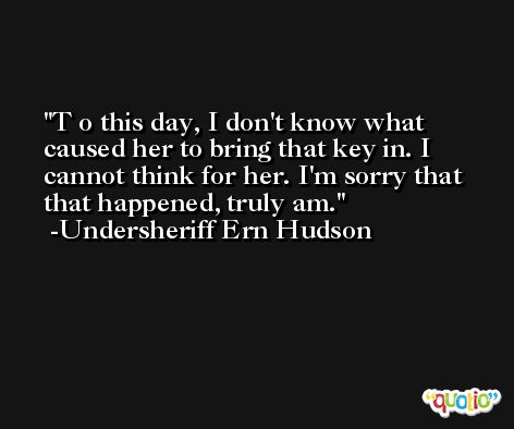 T o this day, I don't know what caused her to bring that key in. I cannot think for her. I'm sorry that that happened, truly am. -Undersheriff Ern Hudson