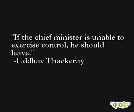 If the chief minister is unable to exercise control, he should leave. -Uddhav Thackeray