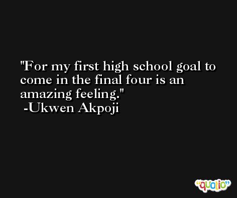 For my first high school goal to come in the final four is an amazing feeling. -Ukwen Akpoji