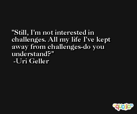 Still, I'm not interested in challenges. All my life I've kept away from challenges-do you understand? -Uri Geller