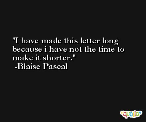 I have made this letter long because i have not the time to make it shorter. -Blaise Pascal