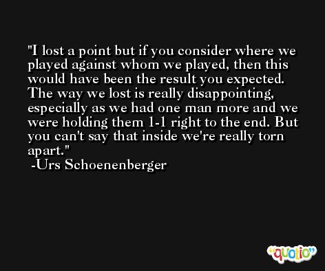 I lost a point but if you consider where we played against whom we played, then this would have been the result you expected. The way we lost is really disappointing, especially as we had one man more and we were holding them 1-1 right to the end. But you can't say that inside we're really torn apart. -Urs Schoenenberger
