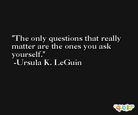 The only questions that really matter are the ones you ask yourself. -Ursula K. LeGuin