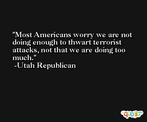 Most Americans worry we are not doing enough to thwart terrorist attacks, not that we are doing too much. -Utah Republican