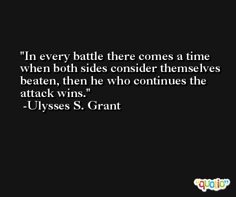 In every battle there comes a time when both sides consider themselves beaten, then he who continues the attack wins. -Ulysses S. Grant