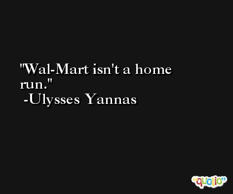 Wal-Mart isn't a home run. -Ulysses Yannas