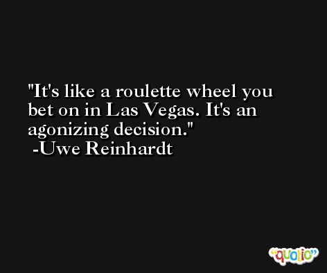 It's like a roulette wheel you bet on in Las Vegas. It's an agonizing decision. -Uwe Reinhardt