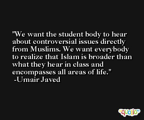 We want the student body to hear about controversial issues directly from Muslims. We want everybody to realize that Islam is broader than what they hear in class and encompasses all areas of life. -Umair Javed