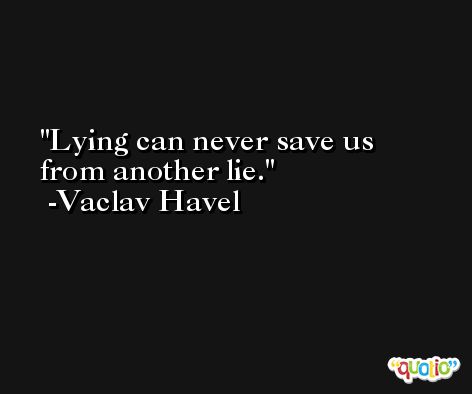 Lying can never save us from another lie. -Vaclav Havel