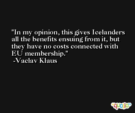 In my opinion, this gives Icelanders all the benefits ensuing from it, but they have no costs connected with EU membership. -Vaclav Klaus