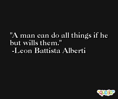 A man can do all things if he but wills them. -Leon Battista Alberti