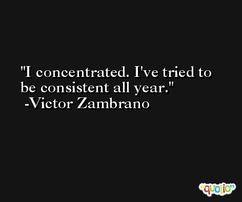 I concentrated. I've tried to be consistent all year. -Victor Zambrano