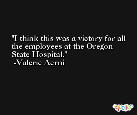 I think this was a victory for all the employees at the Oregon State Hospital. -Valerie Aerni