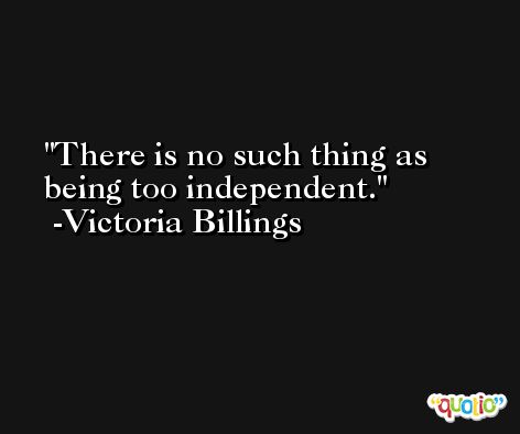There is no such thing as being too independent. -Victoria Billings