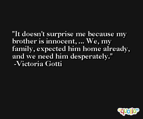 It doesn't surprise me because my brother is innocent, ... We, my family, expected him home already, and we need him desperately. -Victoria Gotti