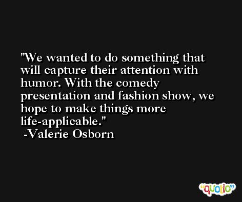 We wanted to do something that will capture their attention with humor. With the comedy presentation and fashion show, we hope to make things more life-applicable. -Valerie Osborn