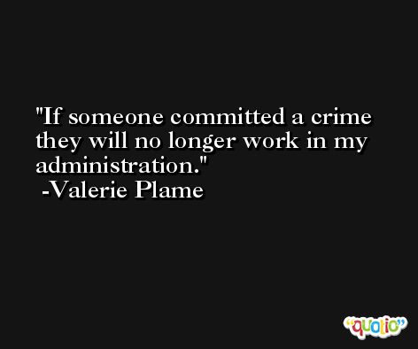 If someone committed a crime they will no longer work in my administration. -Valerie Plame
