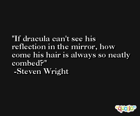 If dracula can't see his reflection in the mirror, how come his hair is always so neatly combed? -Steven Wright