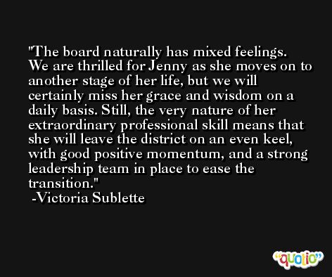 The board naturally has mixed feelings. We are thrilled for Jenny as she moves on to another stage of her life, but we will certainly miss her grace and wisdom on a daily basis. Still, the very nature of her extraordinary professional skill means that she will leave the district on an even keel, with good positive momentum, and a strong leadership team in place to ease the transition. -Victoria Sublette
